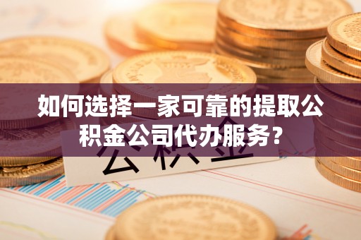 钟楼如何选择一家可靠的提取公积金公司代办服务？