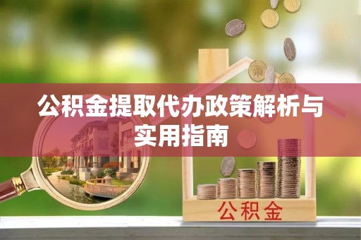 钟楼公积金提取代办政策解析与实用指南