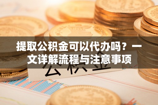 钟楼提取公积金可以代办吗？一文详解流程与注意事项