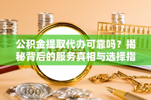 钟楼公积金提取代办可靠吗？揭秘背后的服务真相与选择指南