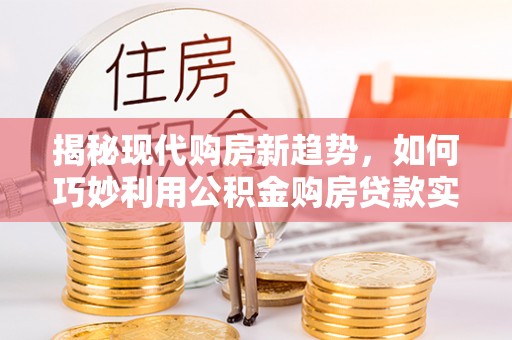 钟楼揭秘现代购房新趋势，如何巧妙利用公积金购房贷款实现梦想家园