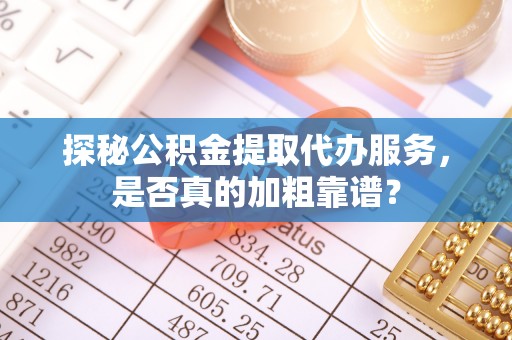 钟楼探秘公积金提取代办服务，是否真的加粗靠谱？