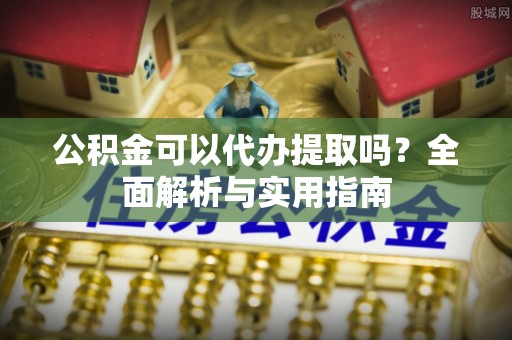 钟楼公积金可以代办提取吗？全面解析与实用指南