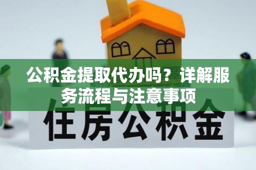 钟楼公积金提取代办吗？详解服务流程与注意事项