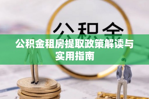 钟楼公积金租房提取政策解读与实用指南