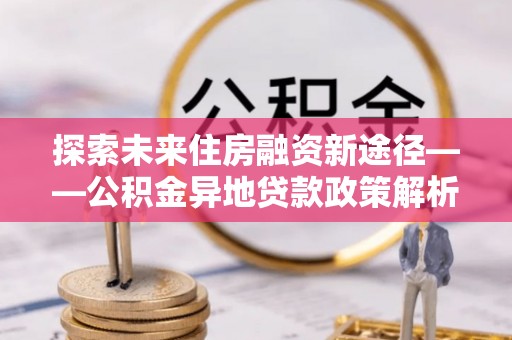 钟楼探索未来住房融资新途径——公积金异地贷款政策解析与实践