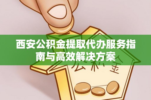 钟楼西安公积金提取代办服务指南与高效解决方案