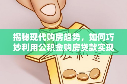 钟楼揭秘现代购房趋势，如何巧妙利用公积金购房贷款实现置业梦想