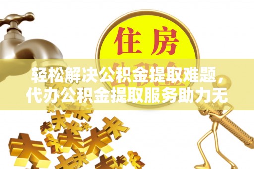 钟楼轻松解决公积金提取难题，代办公积金提取服务助力无忧生活