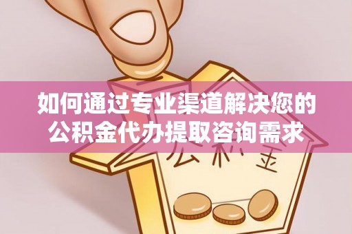 钟楼如何通过专业渠道解决您的公积金代办提取咨询需求