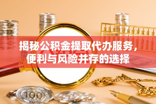 钟楼揭秘公积金提取代办服务，便利与风险并存的选择