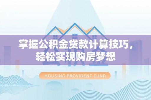 钟楼掌握公积金贷款计算技巧，轻松实现购房梦想