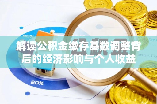 钟楼解读公积金缴存基数调整背后的经济影响与个人收益