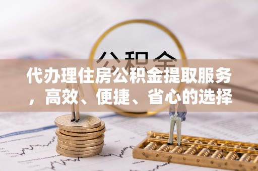 钟楼代办理住房公积金提取服务，高效、便捷、省心的选择