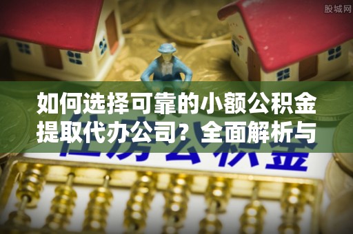 钟楼如何选择可靠的小额公积金提取代办公司？全面解析与实用指南