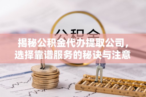 钟楼揭秘公积金代办提取公司，选择靠谱服务的秘诀与注意事项