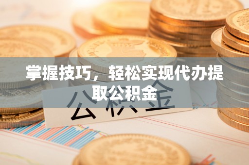 钟楼掌握技巧，轻松实现代办提取公积金