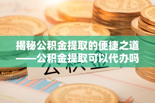 钟楼揭秘公积金提取的便捷之道——公积金提取可以代办吗？