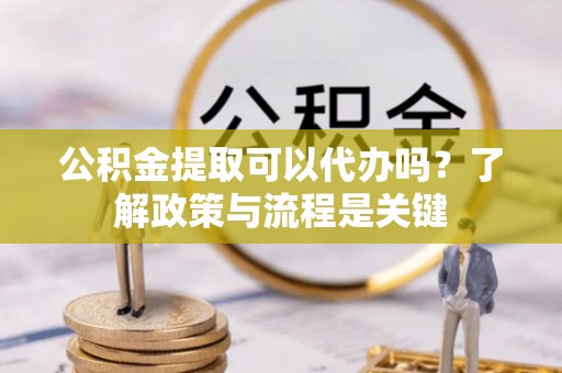 钟楼公积金提取可以代办吗？了解政策与流程是关键