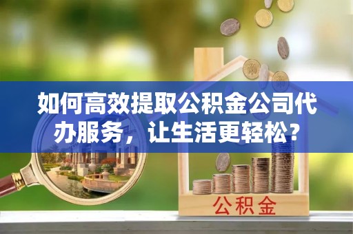 钟楼如何高效提取公积金公司代办服务，让生活更轻松？