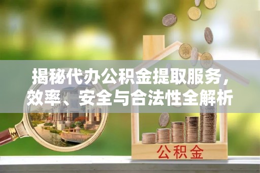 钟楼揭秘代办公积金提取服务，效率、安全与合法性全解析