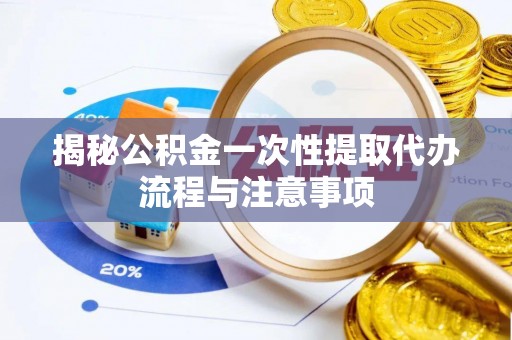 钟楼揭秘公积金一次性提取代办流程与注意事项