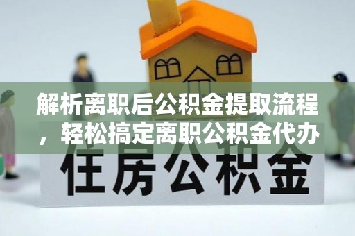 钟楼解析离职后公积金提取流程，轻松搞定离职公积金代办提取手续