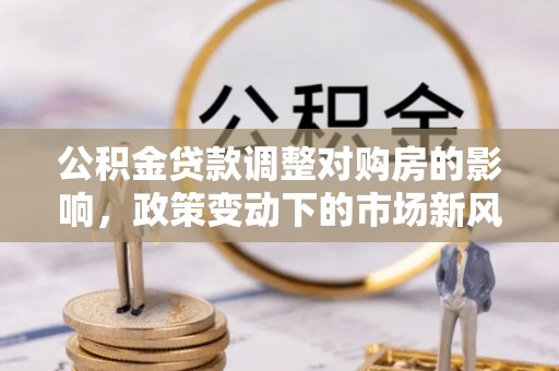 钟楼公积金贷款调整对购房的影响，政策变动下的市场新风向