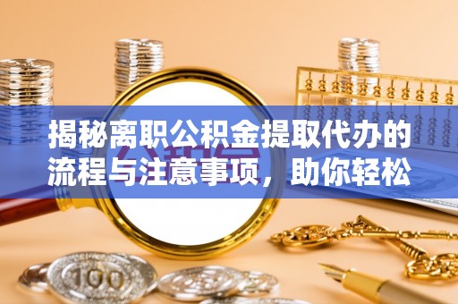 钟楼揭秘离职公积金提取代办的流程与注意事项，助你轻松拿回属于你的钱！