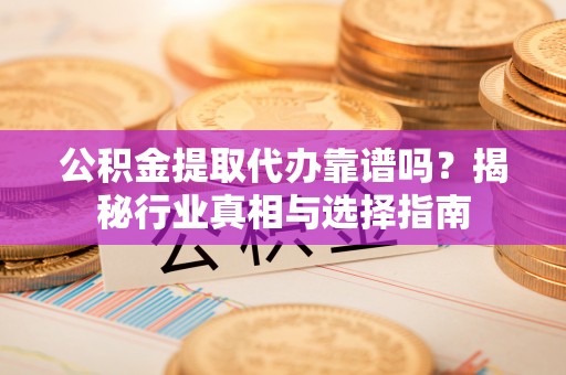 钟楼公积金提取代办靠谱吗？揭秘行业真相与选择指南