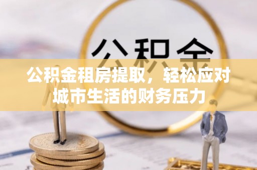 钟楼公积金租房提取，轻松应对城市生活的财务压力