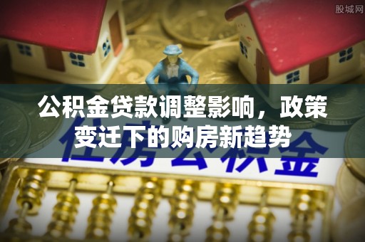 钟楼公积金贷款调整影响，政策变迁下的购房新趋势