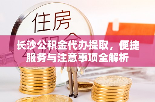 钟楼长沙公积金代办提取，便捷服务与注意事项全解析