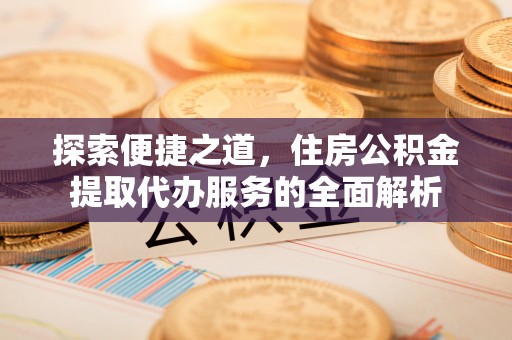 钟楼探索便捷之道，住房公积金提取代办服务的全面解析
