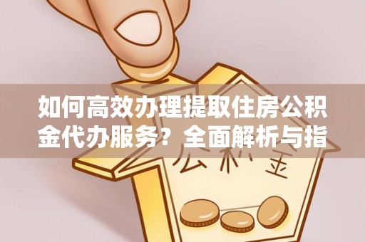 钟楼如何高效办理提取住房公积金代办服务？全面解析与指南