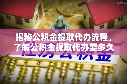 钟楼揭秘公积金提取代办流程，了解公积金提取代办要多久的关键因素