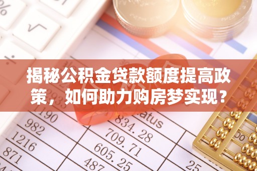 钟楼揭秘公积金贷款额度提高政策，如何助力购房梦实现？