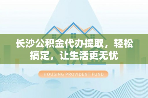 钟楼长沙公积金代办提取，轻松搞定，让生活更无忧