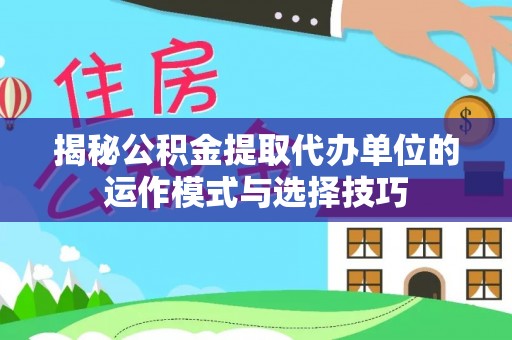 钟楼揭秘公积金提取代办单位的运作模式与选择技巧
