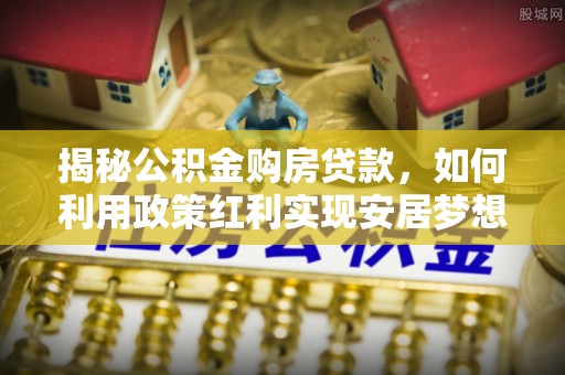钟楼揭秘公积金购房贷款，如何利用政策红利实现安居梦想