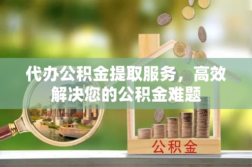 钟楼代办公积金提取服务，高效解决您的公积金难题