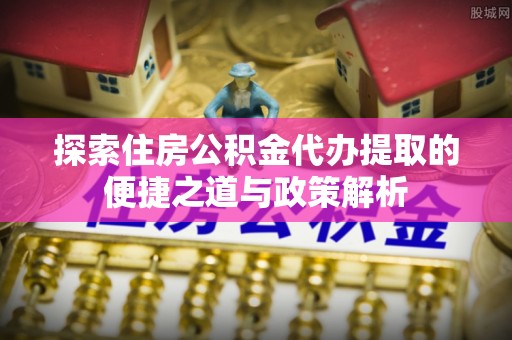 钟楼探索住房公积金代办提取的便捷之道与政策解析