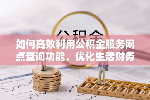 钟楼如何高效利用公积金服务网点查询功能，优化生活财务管理