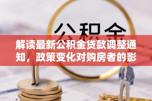 钟楼解读最新公积金贷款调整通知，政策变化对购房者的影响与应对策略