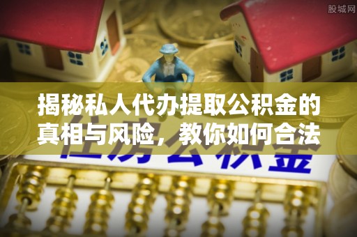 钟楼揭秘私人代办提取公积金的真相与风险，教你如何合法合规操作