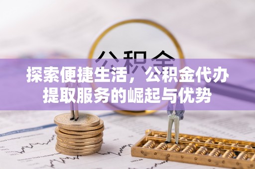 钟楼探索便捷生活，公积金代办提取服务的崛起与优势