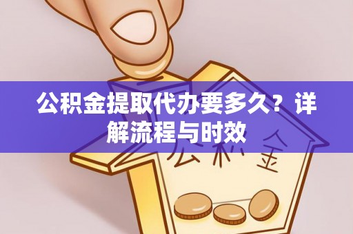 钟楼公积金提取代办要多久？详解流程与时效