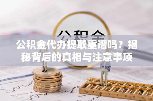 钟楼公积金代办提取靠谱吗？揭秘背后的真相与注意事项
