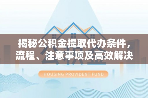 钟楼揭秘公积金提取代办条件，流程、注意事项及高效解决方案