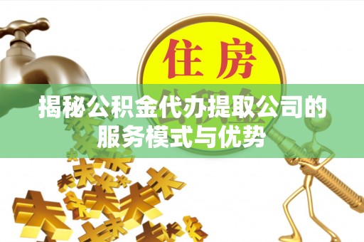 钟楼揭秘公积金代办提取公司的服务模式与优势